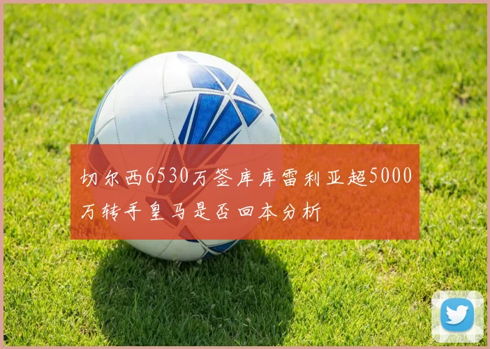 切尔西6530万签库库雷利亚超5000万转手皇马是否回本分析