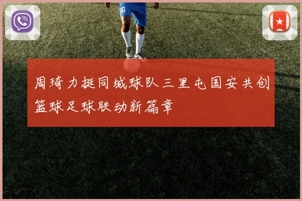 周琦力挺同城球队三里屯国安共创篮球足球联动新篇章