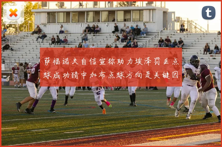 萨福诺夫自信宣称助力埃泽罚丢点球成功猜中加布点球方向是关键因素