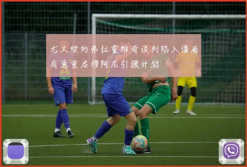 尤文续约弗拉霍维奇谈判陷入僵局有意重启穆阿尼引援计划