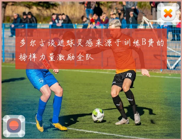 多尔古谈进球灵感来源于训练B费的榜样力量激励全队