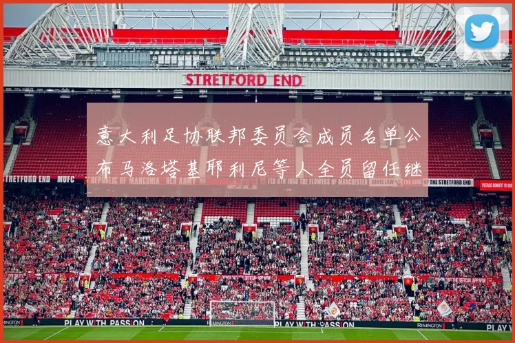 意大利足协联邦委员会成员名单公布马洛塔基耶利尼等人全员留任继续服务