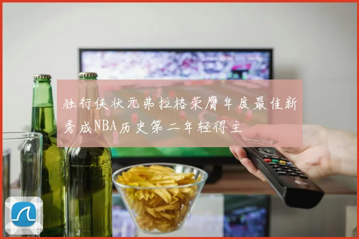 独行侠状元弗拉格荣膺年度最佳新秀成NBA历史第二年轻得主