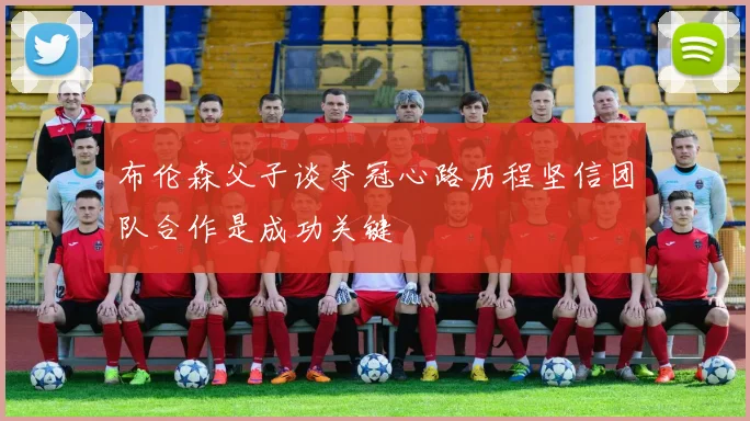 布伦森父子谈夺冠心路历程坚信团队合作是成功关键