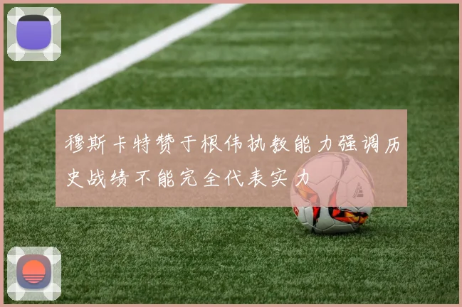穆斯卡特赞于根伟执教能力强调历史战绩不能完全代表实力