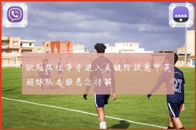 欧冠席位争夺进入关键阶段意甲英超球队名额悬念待解