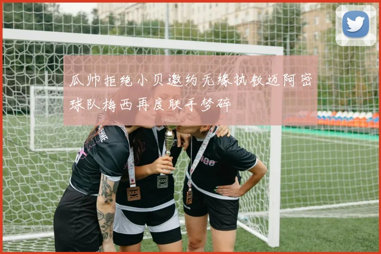 瓜帅拒绝小贝邀约无缘执教迈阿密球队梅西再度联手梦碎