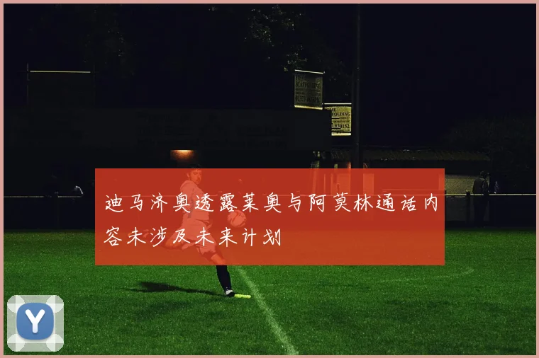 迪马济奥透露莱奥与阿莫林通话内容未涉及未来计划