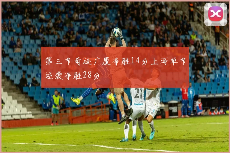 第三节奇迹广厦净胜14分上海单节逆袭净胜28分