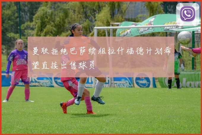 曼联拒绝巴萨续租拉什福德计划希望直接出售球员